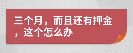 三个月，而且还有押金，这个怎么办