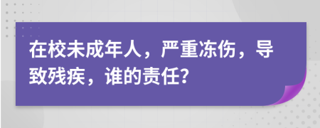 在校未成年人，严重冻伤，导致残疾，谁的责任？