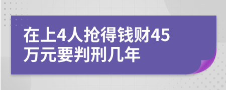 在上4人抢得钱财45万元要判刑几年