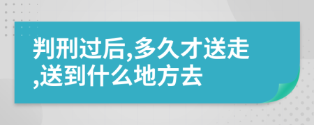 判刑过后,多久才送走,送到什么地方去