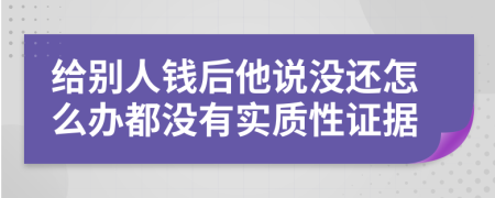 给别人钱后他说没还怎么办都没有实质性证据