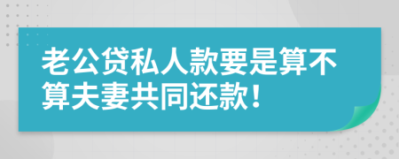 老公贷私人款要是算不算夫妻共同还款！