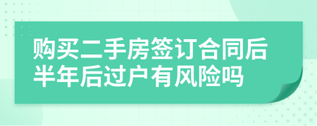 购买二手房签订合同后半年后过户有风险吗