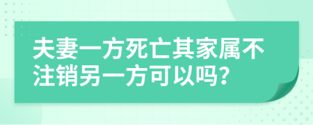 夫妻一方死亡其家属不注销另一方可以吗？