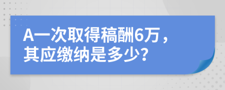 A一次取得稿酬6万，其应缴纳是多少？