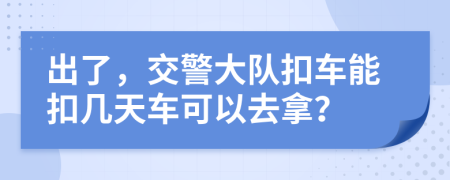 出了，交警大队扣车能扣几天车可以去拿？