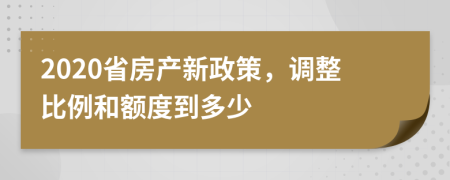 2020省房产新政策，调整比例和额度到多少