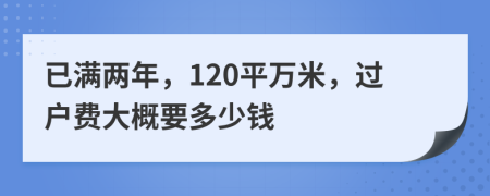 已满两年，120平万米，过户费大概要多少钱