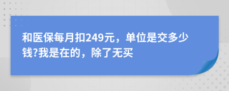 和医保每月扣249元，单位是交多少钱?我是在的，除了无买