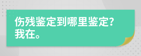 伤残鉴定到哪里鉴定？我在。