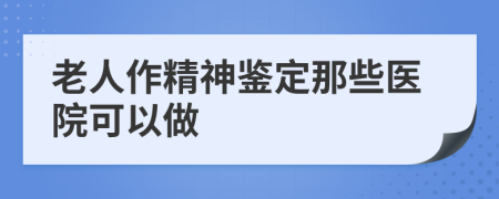 老人作精神鉴定那些医院可以做