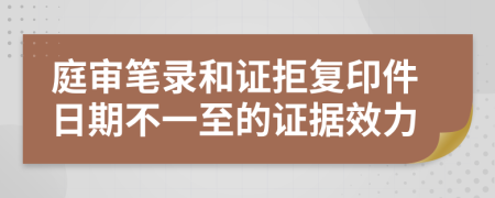 庭审笔录和证拒复印件日期不一至的证据效力