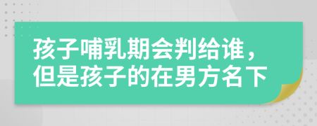 孩子哺乳期会判给谁，但是孩子的在男方名下