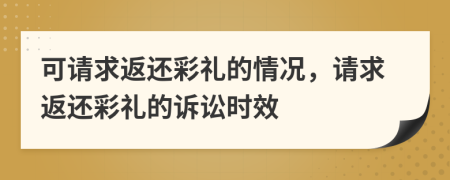 可请求返还彩礼的情况，请求返还彩礼的诉讼时效