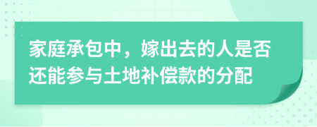 家庭承包中，嫁出去的人是否还能参与土地补偿款的分配