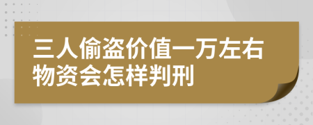 三人偷盗价值一万左右物资会怎样判刑