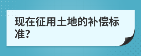 现在征用土地的补偿标准？