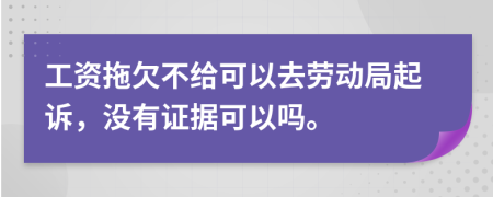 工资拖欠不给可以去劳动局起诉，没有证据可以吗。