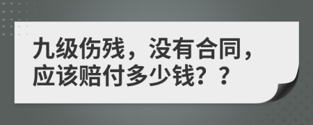 九级伤残，没有合同，应该赔付多少钱？？