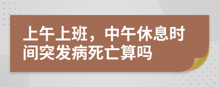 上午上班，中午休息时间突发病死亡算吗