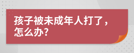 孩子被未成年人打了，怎么办?