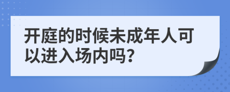 开庭的时候未成年人可以进入场内吗？