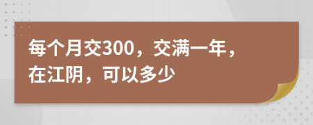 每个月交300，交满一年，在江阴，可以多少