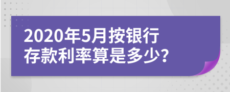 2020年5月按银行存款利率算是多少？