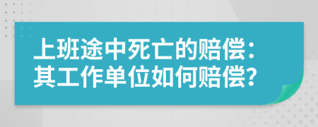 上班途中死亡的赔偿：其工作单位如何赔偿？