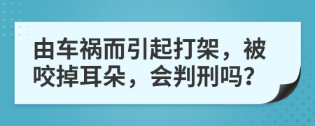 由车祸而引起打架，被咬掉耳朵，会判刑吗？