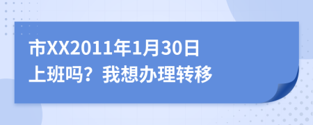 市XX2011年1月30日上班吗？我想办理转移