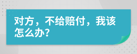 对方，不给赔付，我该怎么办？