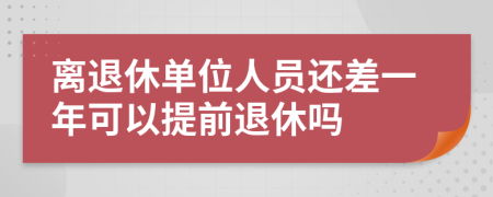 离退休单位人员还差一年可以提前退休吗