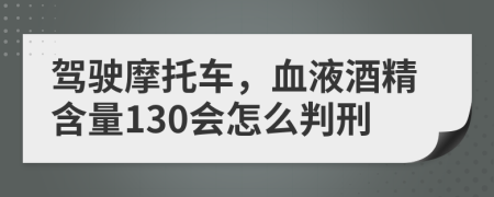 驾驶摩托车，血液酒精含量130会怎么判刑