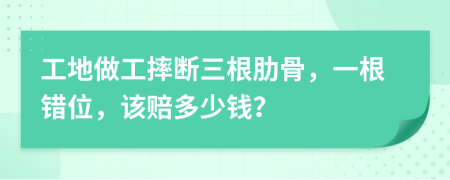 工地做工摔断三根肋骨，一根错位，该赔多少钱？