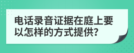 电话录音证据在庭上要以怎样的方式提供？