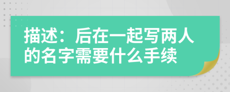 描述：后在一起写两人的名字需要什么手续