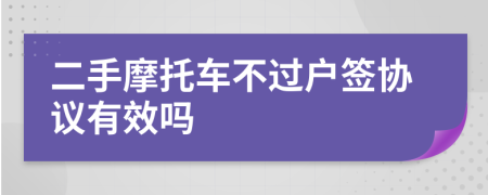 二手摩托车不过户签协议有效吗