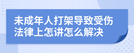 未成年人打架导致受伤法律上怎讲怎么解决