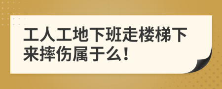 工人工地下班走楼梯下来摔伤属于么！