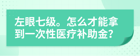 左眼七级。怎么才能拿到一次性医疗补助金？