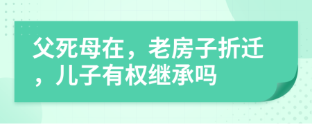 父死母在，老房子折迁，儿子有权继承吗