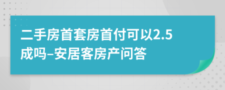 二手房首套房首付可以2.5成吗–安居客房产问答