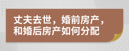 丈夫去世，婚前房产，和婚后房产如何分配