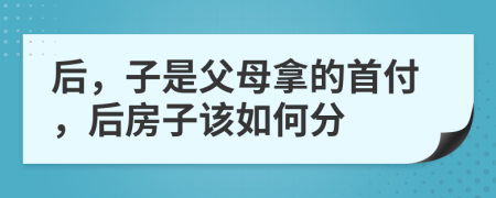 后，子是父母拿的首付，后房子该如何分