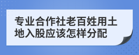 专业合作社老百姓用土地入股应该怎样分配