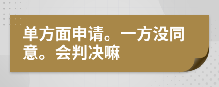 单方面申请。一方没同意。会判决嘛