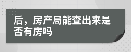 后，房产局能查出来是否有房吗