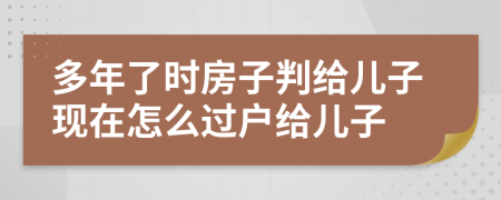 多年了时房子判给儿子现在怎么过户给儿子