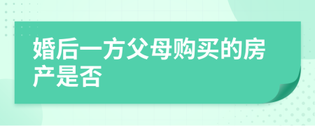 婚后一方父母购买的房产是否